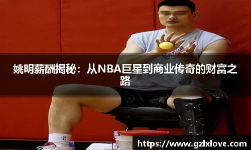 姚明薪酬揭秘：从NBA巨星到商业传奇的财富之路