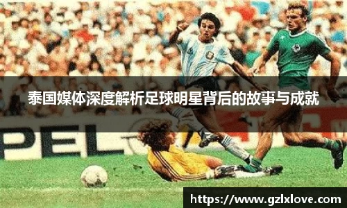 泰国媒体深度解析足球明星背后的故事与成就