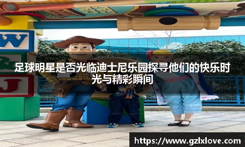 足球明星是否光临迪士尼乐园探寻他们的快乐时光与精彩瞬间