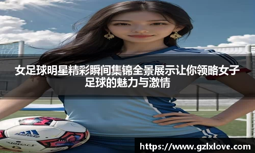 女足球明星精彩瞬间集锦全景展示让你领略女子足球的魅力与激情